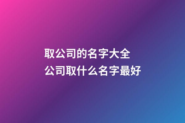 取公司的名字大全 公司取什么名字最好-第1张-公司起名-玄机派